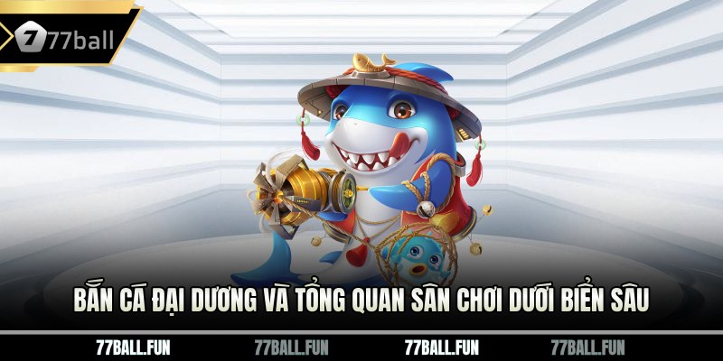 Bắn cá Đại Dương và tổng quan sân chơi dưới biển sâu