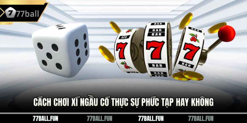 Cách chơi Xí Ngầu có thực sự phức tạp hay không