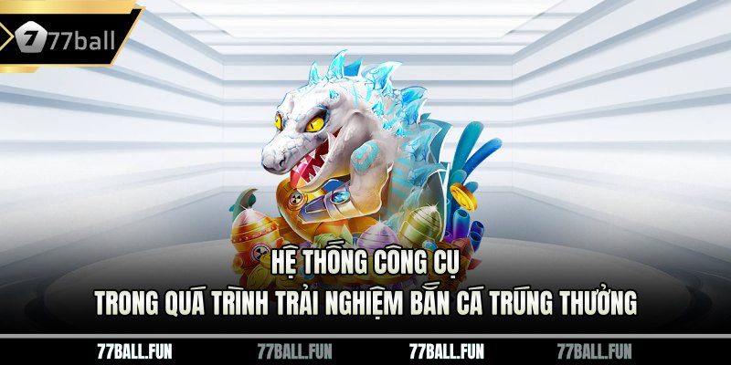 Hệ thống công cụ trong quá trình trải nghiệm bắn cá trúng thưởng