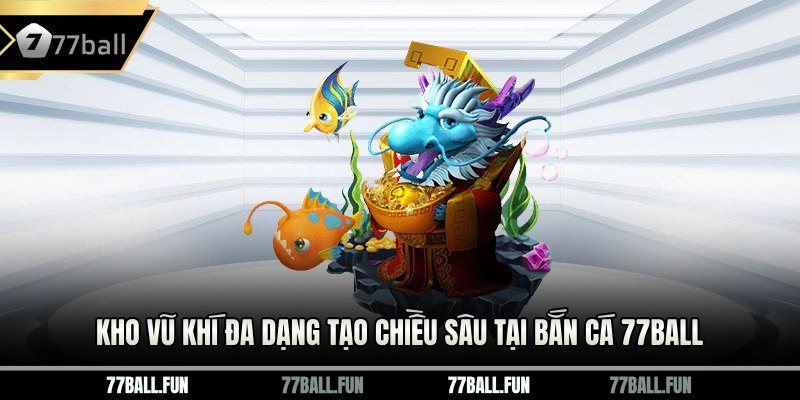 Kho vũ khí đa dạng tạo chiều sâu tại bắn cá 77ball