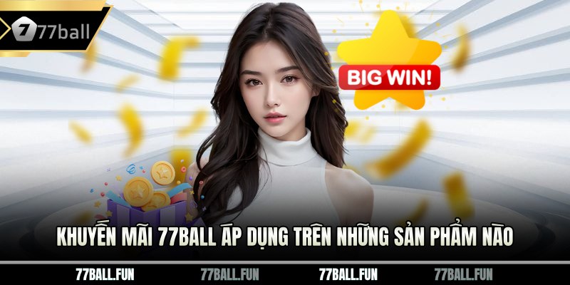 Khuyến mãi 77BALL áp dụng trên những sản phẩm nào