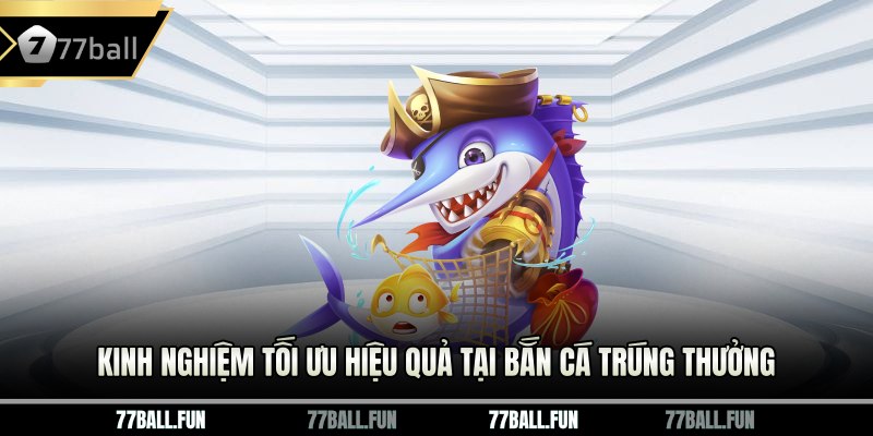 Kinh nghiệm tối ưu hiệu quả tại bắn cá trúng thưởng