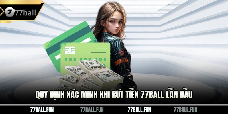 Quy định xác minh khi rút tiền 77ball lần đầu 