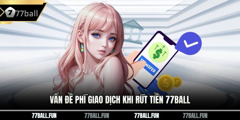 Vấn đề phí giao dịch khi rút tiền 77ball