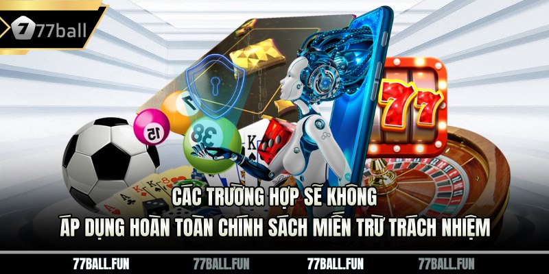 Các trường hợp sẽ không áp dụng hoàn toàn chính sách miến trừ trách nhiệm 